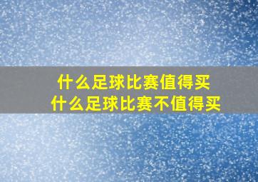 什么足球比赛值得买 什么足球比赛不值得买